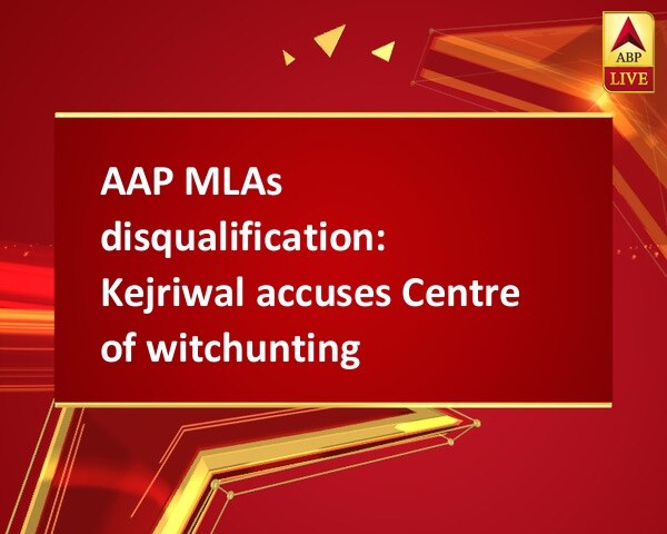 AAP MLAs disqualification: Kejriwal accuses Centre of witchunting AAP MLAs disqualification: Kejriwal accuses Centre of witchunting