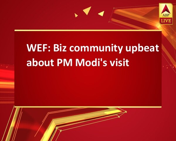 WEF: Biz community upbeat about PM Modi's visit WEF: Biz community upbeat about PM Modi's visit
