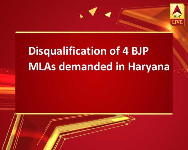 Disqualification of 4 BJP MLAs demanded in Haryana  Disqualification of 4 BJP MLAs demanded in Haryana