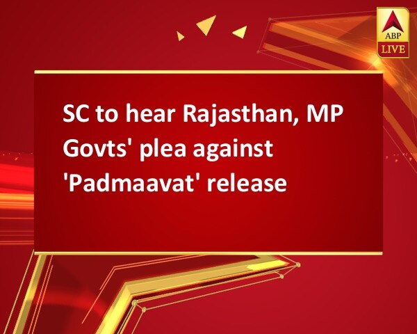 SC to hear Rajasthan, MP Govts' plea against 'Padmaavat' release SC to hear Rajasthan, MP Govts' plea against 'Padmaavat' release