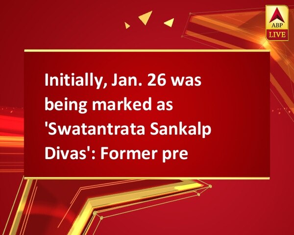 Initially, Jan. 26 was being marked as 'Swatantrata Sankalp Divas': Former prez Initially, Jan. 26 was being marked as 'Swatantrata Sankalp Divas': Former prez