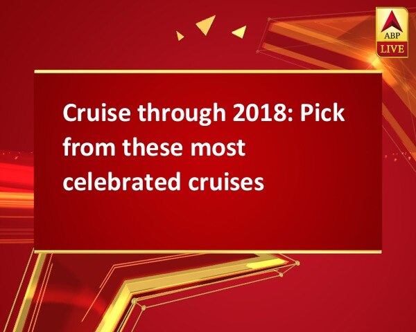 Cruise through 2018: Pick from these most celebrated cruises Cruise through 2018: Pick from these most celebrated cruises