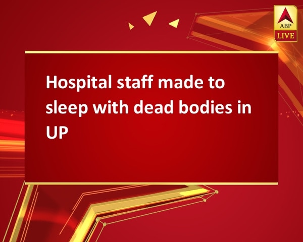 Hospital staff made to sleep with dead bodies in UP Hospital staff made to sleep with dead bodies in UP
