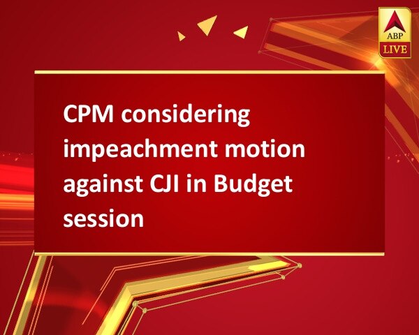 CPM considering impeachment motion against CJI in Budget session CPM considering impeachment motion against CJI in Budget session