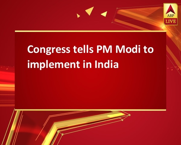 Congress tells PM Modi to implement in India Congress tells PM Modi to implement in India