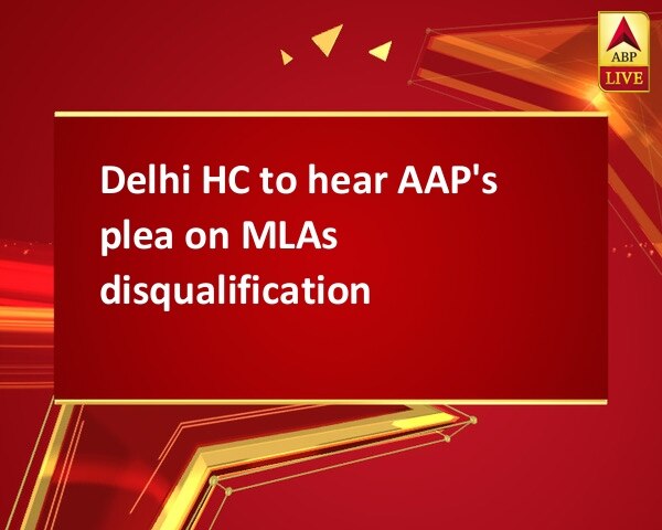 Delhi HC to hear AAP's plea on MLAs disqualification Delhi HC to hear AAP's plea on MLAs disqualification
