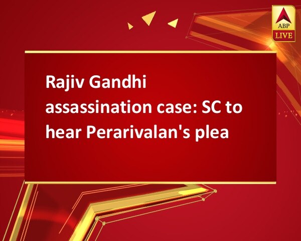 Rajiv Gandhi assassination case: SC to hear Perarivalan's plea Rajiv Gandhi assassination case: SC to hear Perarivalan's plea