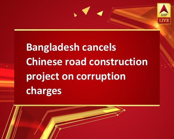 Bangladesh cancels Chinese road construction project on corruption charges Bangladesh cancels Chinese road construction project on corruption charges