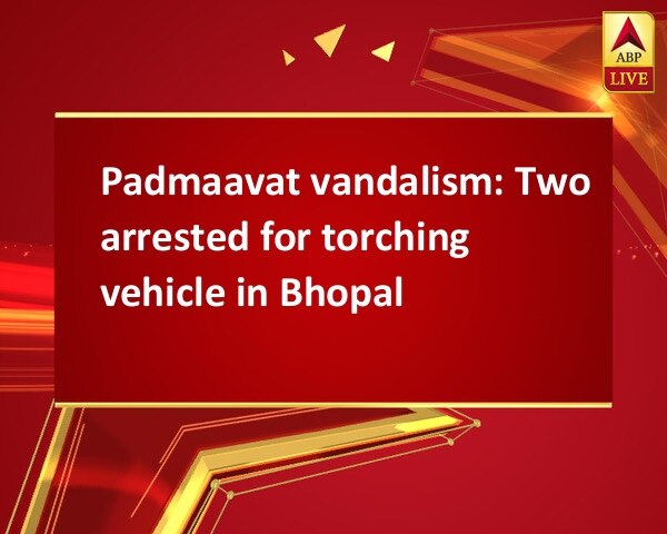 Padmaavat vandalism: Two arrested for torching vehicle in Bhopal Padmaavat vandalism: Two arrested for torching vehicle in Bhopal