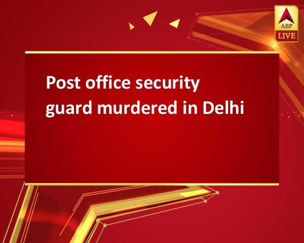 Post office security guard murdered in Delhi Post office security guard murdered in Delhi