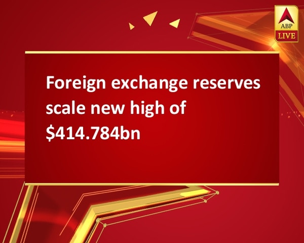 Foreign exchange reserves scale new high of $414.784bn Foreign exchange reserves scale new high of $414.784bn