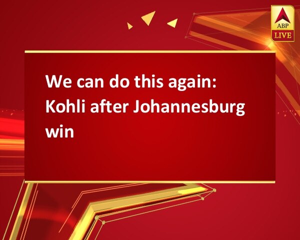 We can do this again: Kohli after Johannesburg win We can do this again: Kohli after Johannesburg win