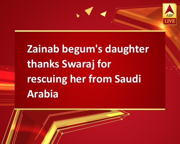 Zainab begum's daughter thanks Swaraj for rescuing her from Saudi Arabia Zainab begum's daughter thanks Swaraj for rescuing her from Saudi Arabia