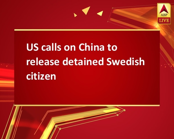 US calls on China to release detained Swedish citizen US calls on China to release detained Swedish citizen
