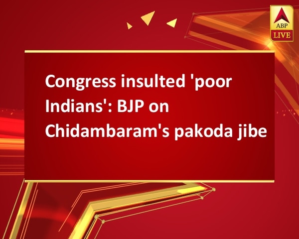Congress insulted 'poor Indians': BJP on Chidambaram's pakoda jibe Congress insulted 'poor Indians': BJP on Chidambaram's pakoda jibe