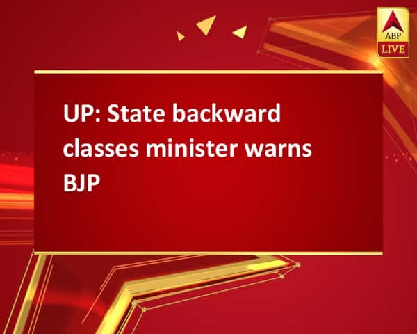 UP: State backward classes minister warns BJP UP: State backward classes minister warns BJP