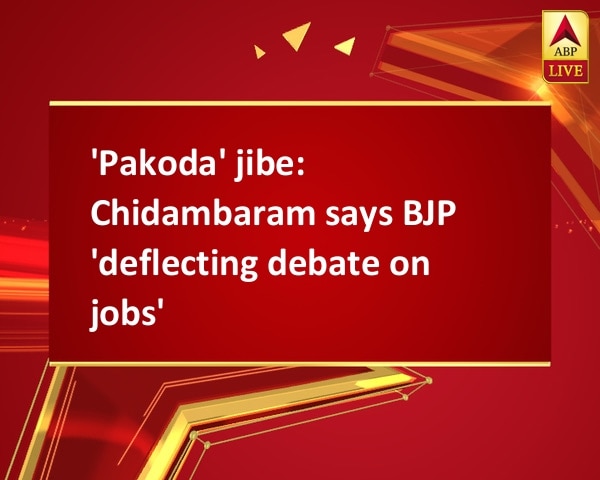 'Pakoda' jibe: Chidambaram says BJP 'deflecting debate on jobs' 'Pakoda' jibe: Chidambaram says BJP 'deflecting debate on jobs'
