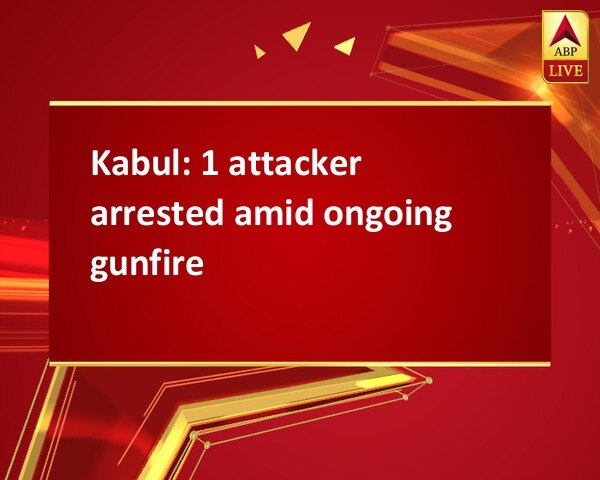 Kabul: 1 attacker arrested amid ongoing gunfire Kabul: 1 attacker arrested amid ongoing gunfire
