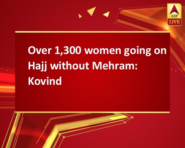 Over 1,300 women going on Hajj without Mehram: Kovind Over 1,300 women going on Hajj without Mehram: Kovind