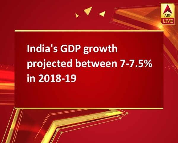 India's GDP growth projected between 7-7.5% in 2018-19 India's GDP growth projected between 7-7.5% in 2018-19