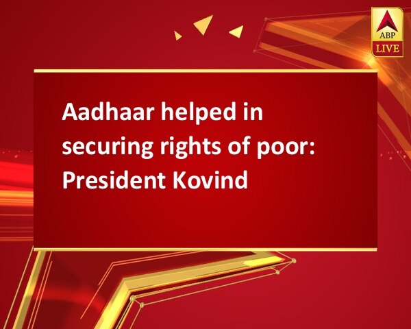 Aadhaar helped in securing rights of poor: President Kovind Aadhaar helped in securing rights of poor: President Kovind