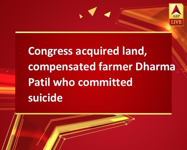 Congress acquired land, compensated farmer Dharma Patil who committed suicide Congress acquired land, compensated farmer Dharma Patil who committed suicide