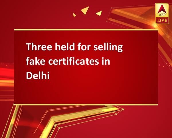 Three held for selling fake certificates in Delhi Three held for selling fake certificates in Delhi