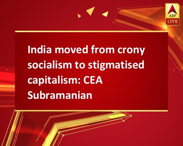 India moved from crony socialism to stigmatised capitalism: CEA Subramanian India moved from crony socialism to stigmatised capitalism: CEA Subramanian