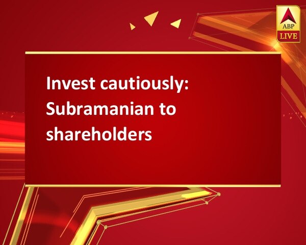 Invest cautiously: Subramanian to shareholders Invest cautiously: Subramanian to shareholders