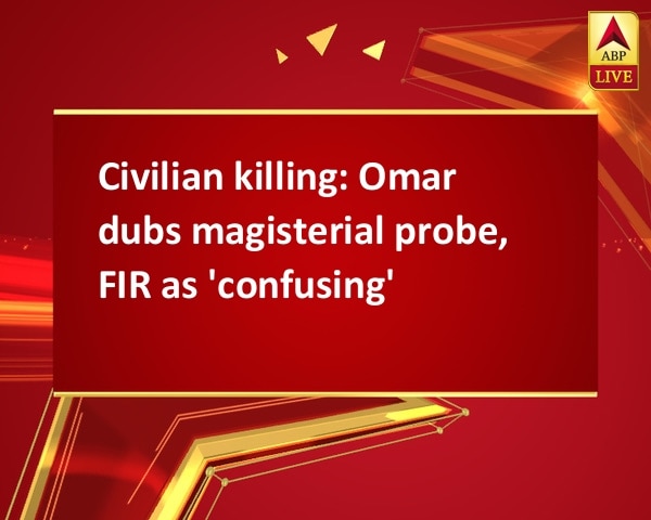 Civilian killing: Omar dubs magisterial probe, FIR as 'confusing' Civilian killing: Omar dubs magisterial probe, FIR as 'confusing'