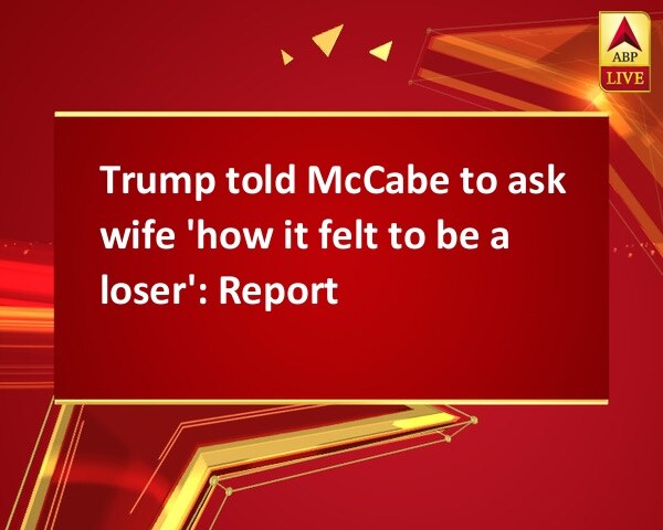 Trump told McCabe to ask wife 'how it felt to be a loser': Report Trump told McCabe to ask wife 'how it felt to be a loser': Report