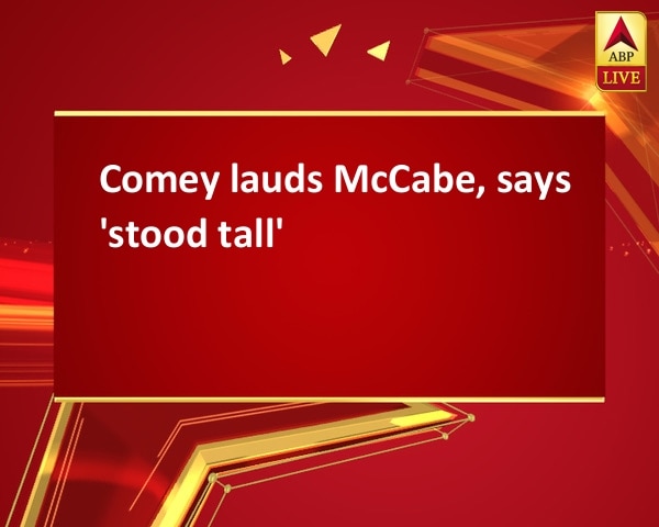 Comey lauds McCabe, says 'stood tall' Comey lauds McCabe, says 'stood tall'