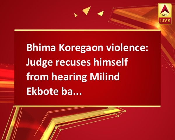 Bhima Koregaon violence:  Judge recuses himself from hearing Milind Ekbote bail plea Bhima Koregaon violence:  Judge recuses himself from hearing Milind Ekbote bail plea