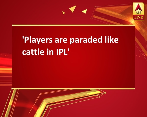 'Players are paraded like cattle in IPL' 'Players are paraded like cattle in IPL'