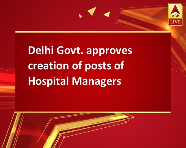 Delhi Govt. approves creation of posts of Hospital Managers Delhi Govt. approves creation of posts of Hospital Managers