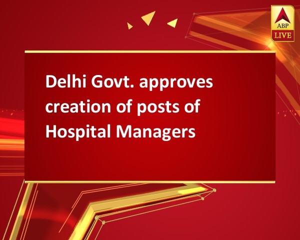 Delhi Govt. approves creation of posts of Hospital Managers Delhi Govt. approves creation of posts of Hospital Managers