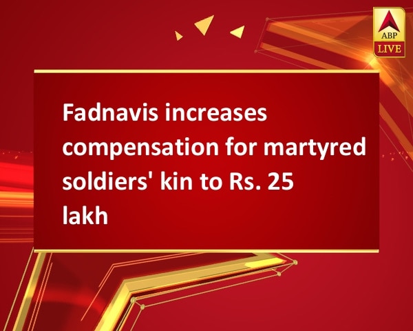 Fadnavis increases compensation for martyred soldiers' kin to Rs. 25 lakh Fadnavis increases compensation for martyred soldiers' kin to Rs. 25 lakh