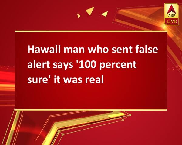 Hawaii man who sent false alert says '100 percent sure' it was real Hawaii man who sent false alert says '100 percent sure' it was real Hawaii man who sent false alert says '100 percent sure' it was real
