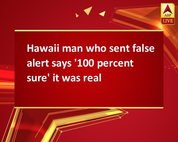 Hawaii man who sent false alert says '100 percent sure' it was real Hawaii man who sent false alert says '100 percent sure' it was real