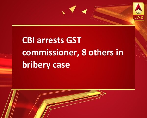 CBI arrests GST commissioner, 8 others in bribery case CBI arrests GST commissioner, 8 others in bribery case
