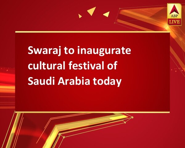 Swaraj to inaugurate cultural festival of Saudi Arabia today Swaraj to inaugurate cultural festival of Saudi Arabia today