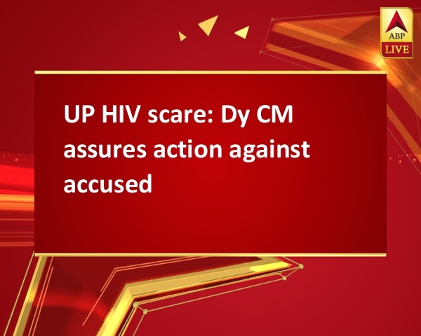 UP HIV scare: Dy CM assures action against accused UP HIV scare: Dy CM assures action against accused