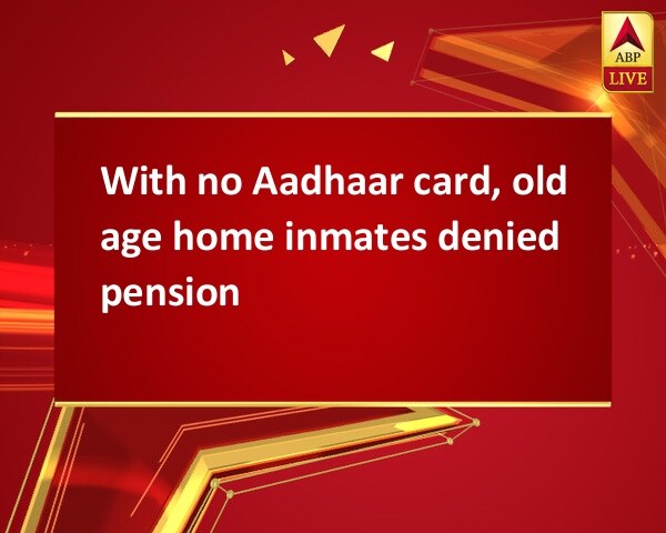 With no Aadhaar card, old age home inmates denied pension With no Aadhaar card, old age home inmates denied pension