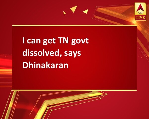 I can get TN govt dissolved, says Dhinakaran
