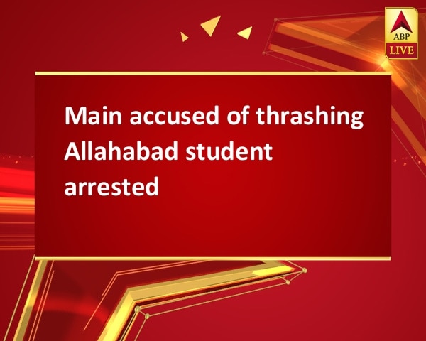 Main accused of thrashing Allahabad student arrested Main accused of thrashing Allahabad student arrested