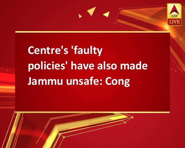Centre's 'faulty policies' have also made Jammu unsafe: Cong Centre's 'faulty policies' have also made Jammu unsafe: Cong