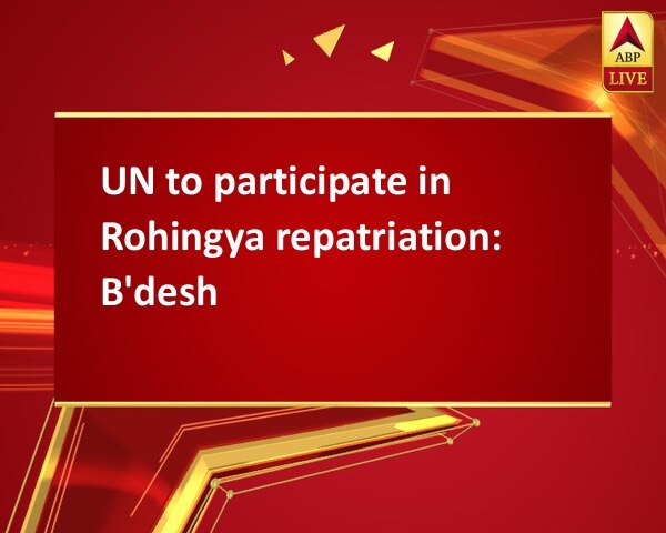 UN to participate in Rohingya repatriation: B'desh UN to participate in Rohingya repatriation: B'desh