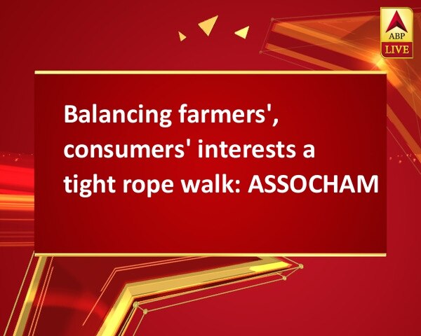 Balancing farmers', consumers' interests a tight rope walk: ASSOCHAM Balancing farmers', consumers' interests a tight rope walk: ASSOCHAM