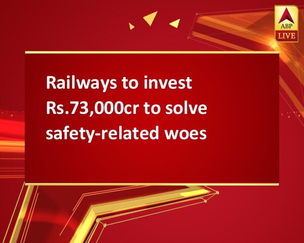 Railways to invest Rs.73,000cr to solve safety-related woes Railways to invest Rs.73,000cr to solve safety-related woes