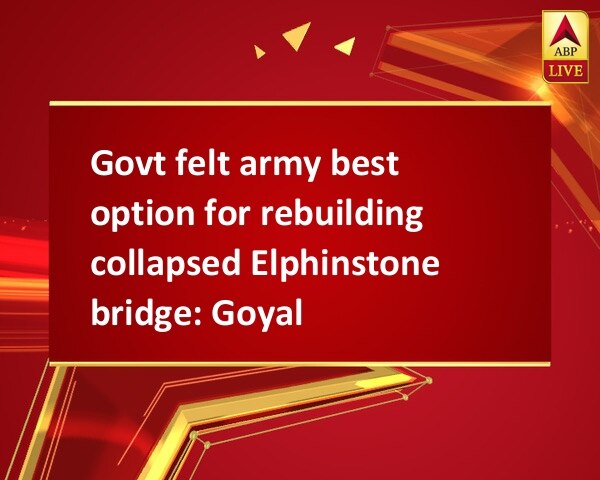 Govt felt army best option for rebuilding collapsed Elphinstone bridge: Goyal Govt felt army best option for rebuilding collapsed Elphinstone bridge: Goyal